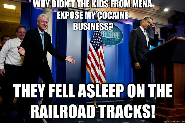 Why didn't the kids from Mena 
expose my cocaine
 business? They fell asleep on the railroad tracks!  Inappropriate Timing Bill Clinton