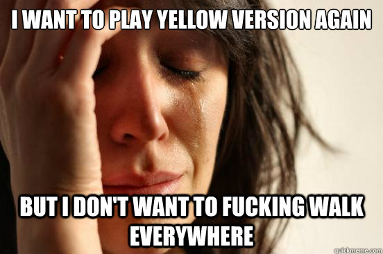 I want to play Yellow Version again But I don't want to fucking walk everywhere  First World Problems