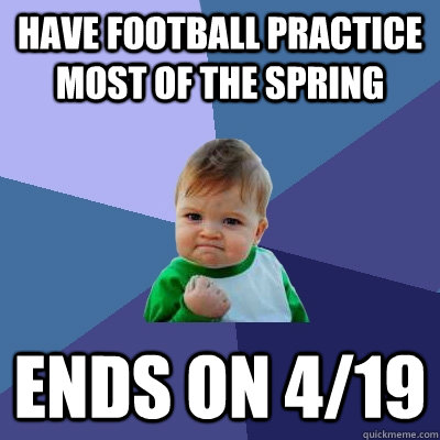 have football practice most of the spring ends on 4/19  Success Kid