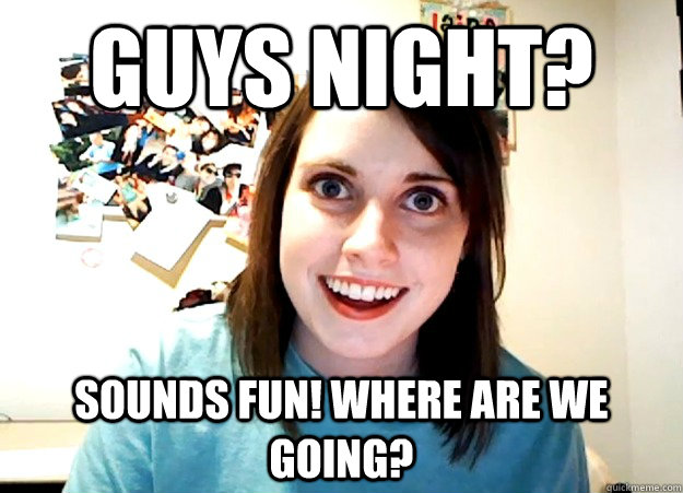 guys night? sounds fun! Where are we going? - guys night? sounds fun! Where are we going?  Overly Attached Girlfriend