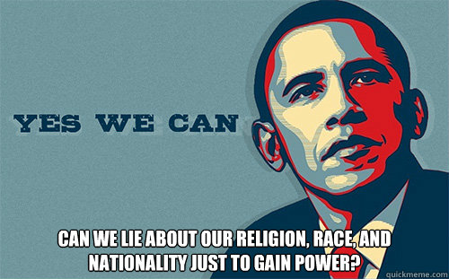  cAN WE LIE ABOUT OUR RELIGION, RACE, AND NATIONALITY JUST TO GAIN POWER?  Scumbag Obama