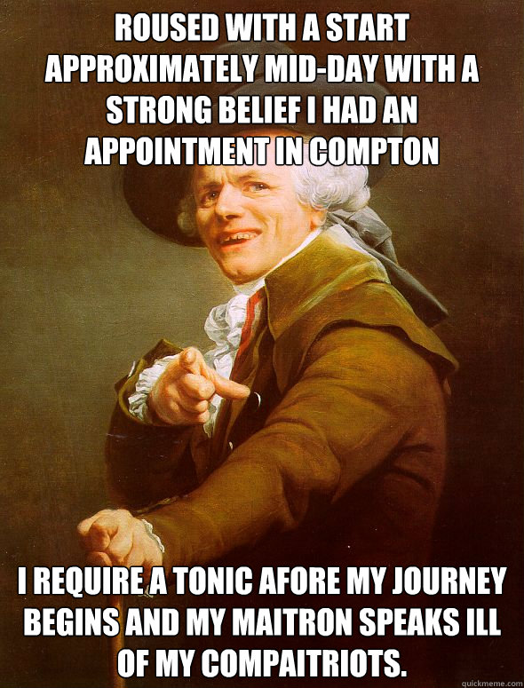 roused with a start approximately mid-day with a strong belief I had an appointment in compton i require a tonic afore my journey begins and my maitron speaks ill of my compaitriots.  Joseph Ducreux