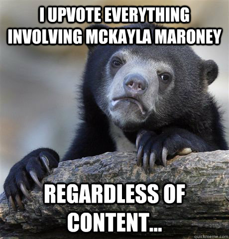 I UPVOTE EVERYTHING INVOLVING MCKAYLA MARONEY REGARDLESS OF CONTENT... - I UPVOTE EVERYTHING INVOLVING MCKAYLA MARONEY REGARDLESS OF CONTENT...  Confession Bear