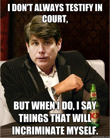 I don't always testify in court, but when I do, I say things that will incriminate myself.  The Most Interesting Blago in the World