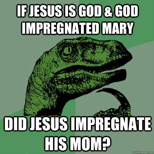 If Jesus is God & God impregnated Mary Did Jesus Impregnate his Mom?  Philosoraptor