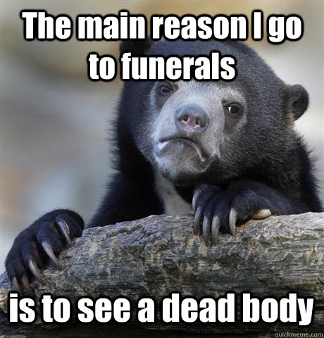 The main reason I go to funerals  is to see a dead body  Confession Bear