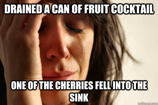 Drained a can of fruit cocktail One of the cherries fell into the sink  First World Problems