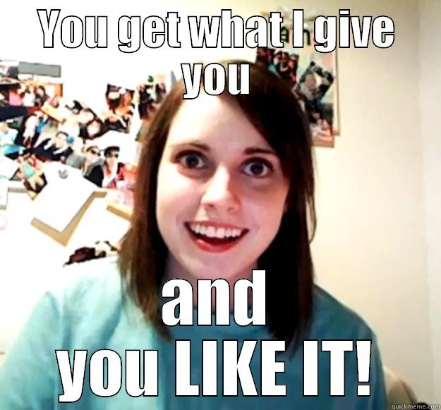 YOU GET WHAT I GIVE YOU AND YOU LIKE IT! Overly Attached Girlfriend