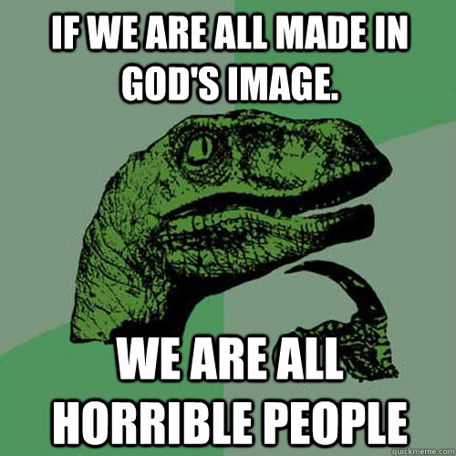 If we are all made in god's image. we are all horrible people  Philosoraptor