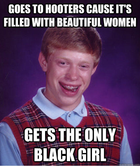 Goes to hooters cause it's filled with beautiful women gets the only black girl  Bad Luck Brian