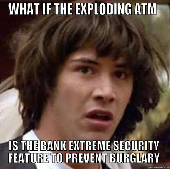 WHAT IF THE EXPLODING ATM  IS THE BANK EXTREME SECURITY FEATURE TO PREVENT BURGLARY conspiracy keanu