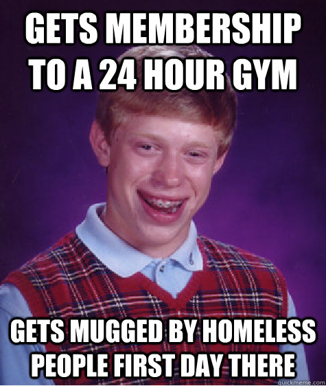 Gets membership to a 24 hour gym gets mugged by homeless people first day there  Bad Luck Brian