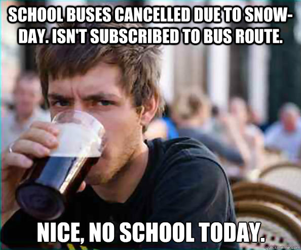 School buses cancelled due to snow-day. Isn't subscribed to bus route. Nice, no school today. - School buses cancelled due to snow-day. Isn't subscribed to bus route. Nice, no school today.  Lazy College Senior