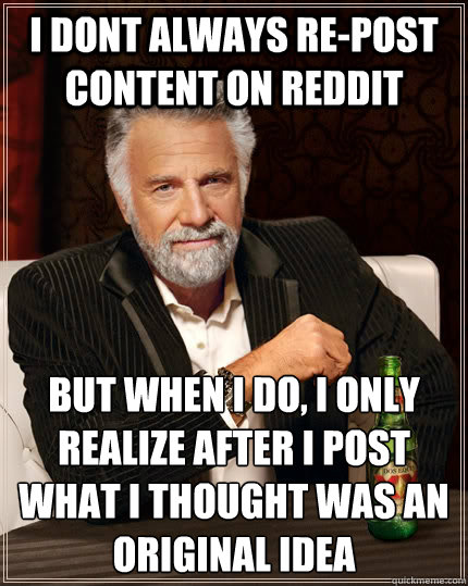 I dont always re-post content on Reddit but when I do, I only realize after i post what i thought was an original idea - I dont always re-post content on Reddit but when I do, I only realize after i post what i thought was an original idea  The Most Interesting Man In The World