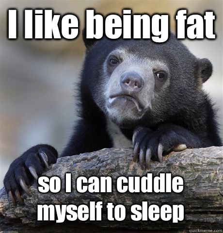 I like being fat so I can cuddle myself to sleep  Confession Bear