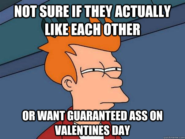 Not sure if they actually like each other Or want guaranteed ass on Valentines day - Not sure if they actually like each other Or want guaranteed ass on Valentines day  Futurama Fry