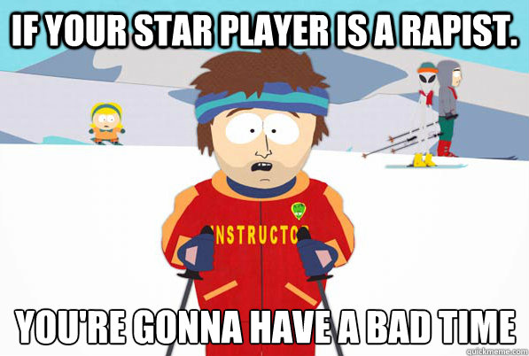 If your star player is a rapist. You're gonna have a bad time
  South Park Youre Gonna Have a Bad Time