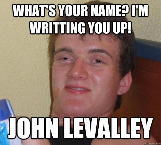 What's your name? I'm writting you up! John LeValley - What's your name? I'm writting you up! John LeValley  10 Guy