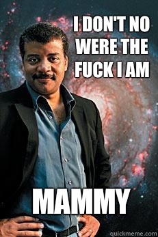 I don't no were the fuck I am Mammy  Neil deGrasse Tyson