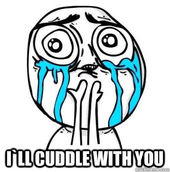  i`ll cuddle with you  Crying meme