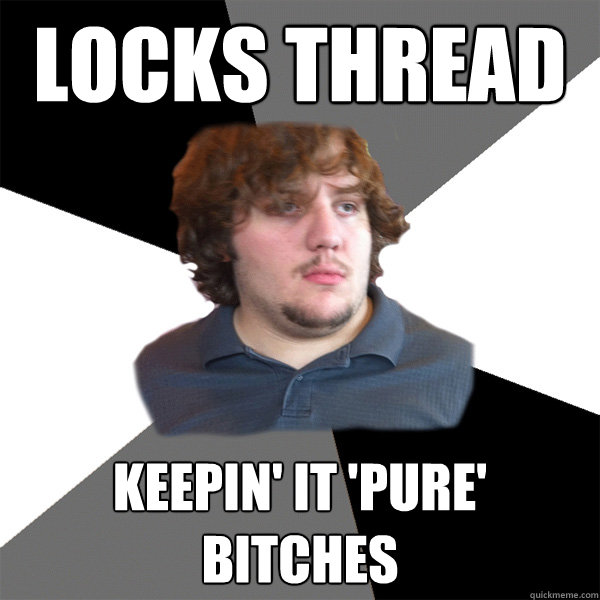 Locks thread keepin' it 'pure'
bitches - Locks thread keepin' it 'pure'
bitches  Family Tech Support Guy