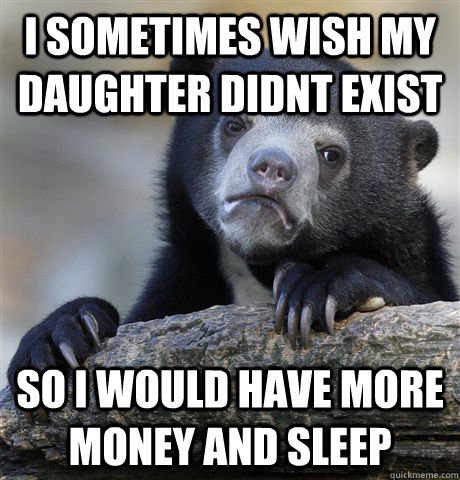 I sometimes wish my daughter didnt exist so i would have more money and sleep  Confession Bear