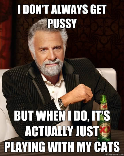 I don't always get pussy But when I do, it's actually just playing with my cats  The Most Interesting Man In The World