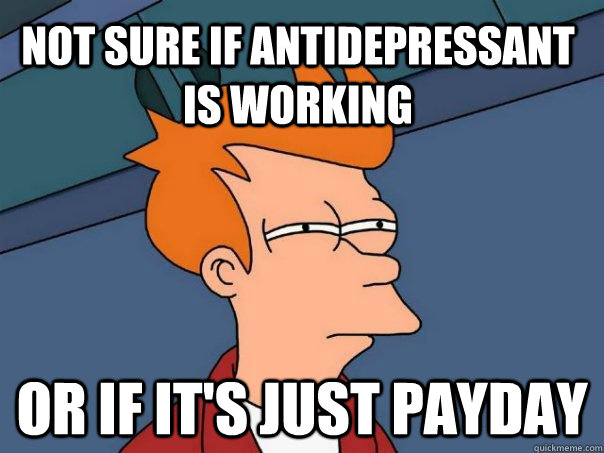 Not sure if antidepressant is working or if it's just payday  Futurama Fry