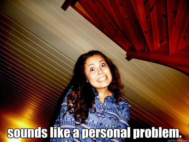  sounds like a personal problem. -  sounds like a personal problem.  personal problem