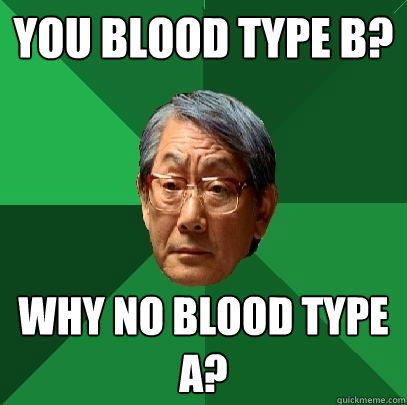 You blood type b? Why no blood type A?  High Expectations Asian Father