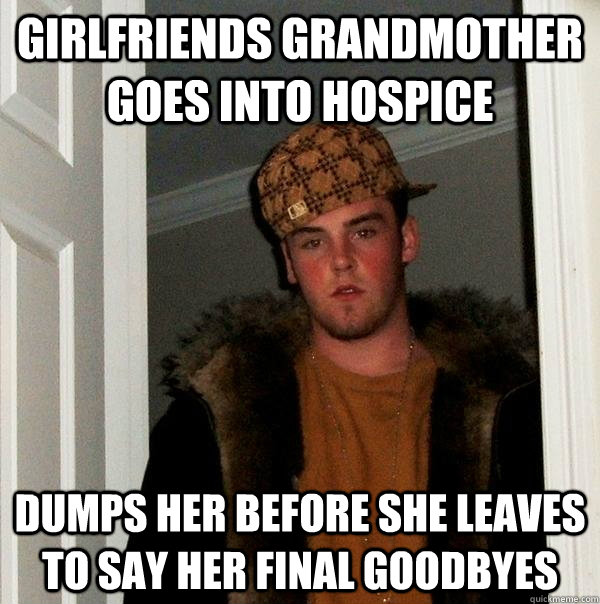 Girlfriends Grandmother goes into hospice Dumps her before she leaves to say her final goodbyes  Scumbag Steve