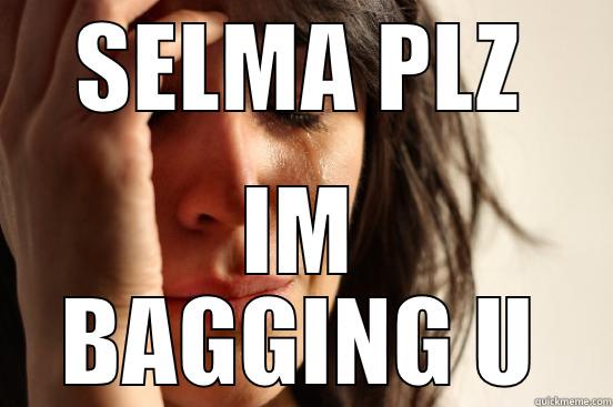 SELMA PLZ IM BAGGING U First World Problems