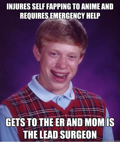 Injures self fapping to anime and requires emergency help Gets to the ER and Mom is the lead surgeon  Bad Luck Brian