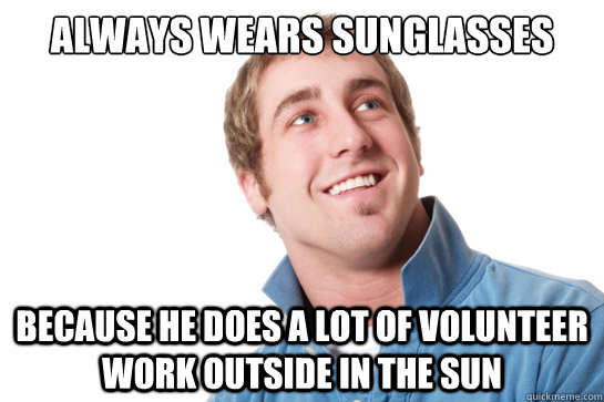 always wears sunglasses because he does a lot of volunteer work outside in the sun - always wears sunglasses because he does a lot of volunteer work outside in the sun  Misunderstood D-Bag