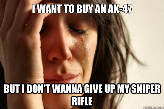 I want to buy an AK-47 But I don't wanna give up my sniper rifle  First World Problems