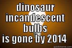 dinosaur incandescent bulbs  -  DINOSAUR INCANDESCENT BULBS IS GONE BY 2014  Misc