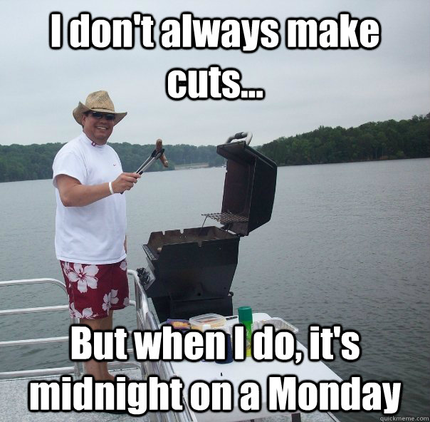 I don't always make cuts... But when I do, it's midnight on a Monday  