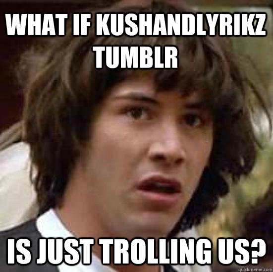 What if KUSHandlyrikz tumblr is just trolling us?  conspiracy keanu