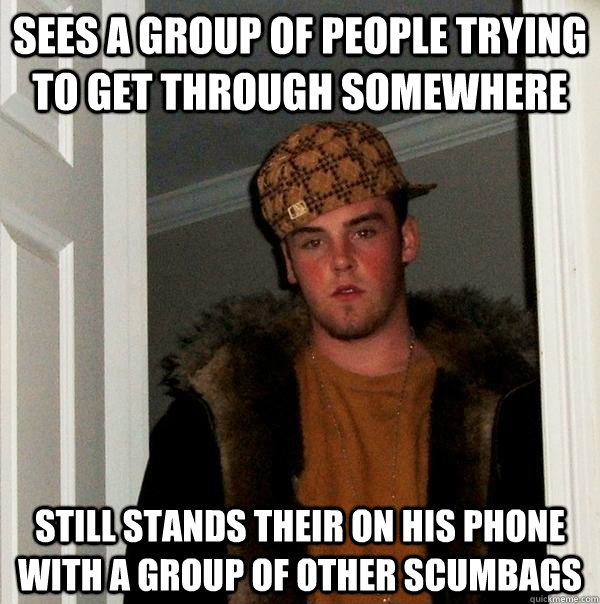 Sees a group of people trying to get through somewhere Still stands their on his phone with a group of other scumbags - Sees a group of people trying to get through somewhere Still stands their on his phone with a group of other scumbags  Scumbag Steve