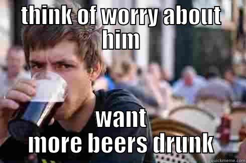 THINK OF WORRY ABOUT HIM WANT MORE BEERS DRUNK Lazy College Senior