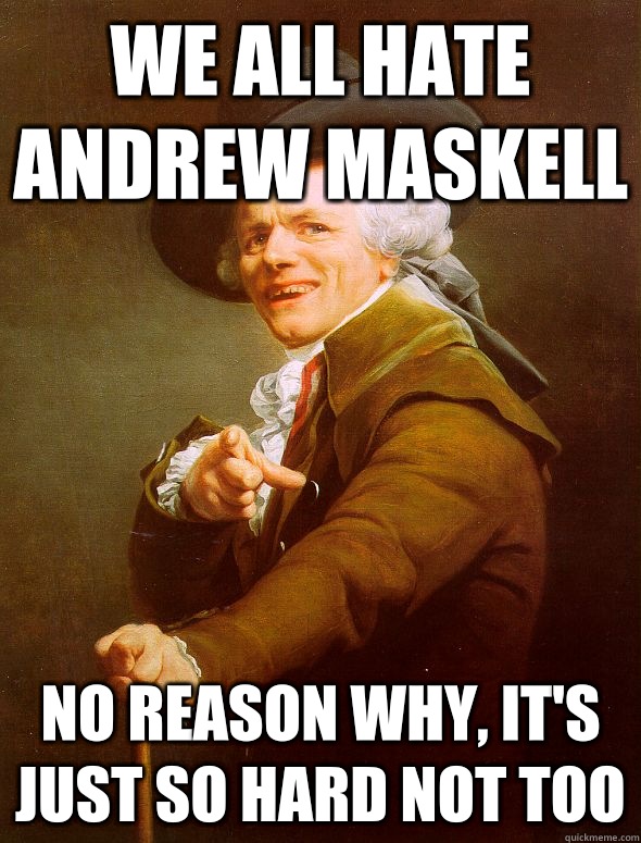 We all hate Andrew Maskell No reason why, it's just so hard not too  Joseph Ducreux