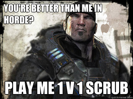 You're better than me in horde? Play me 1 v 1 scrub  Gears of War Marcus Fenix