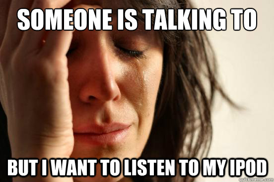 Someone is talking to me But I want to listen to my IPod - Someone is talking to me But I want to listen to my IPod  First World Problems