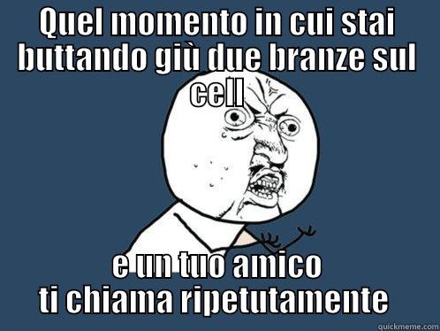 QUEL MOMENTO IN CUI STAI BUTTANDO GIÙ DUE BRANZE SUL CELL E UN TUO AMICO TI CHIAMA RIPETUTAMENTE  Y U No