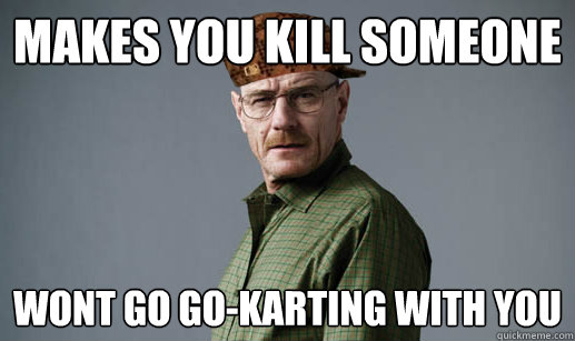 Makes you kill someone Wont go go-karting with you   