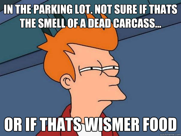 In the parking lot. Not sure if thats the smell of a dead carcass... or if thats wismer food  Futurama Fry