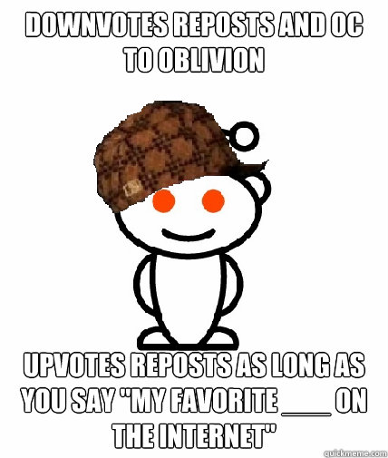 Downvotes reposts and OC to oblivion upvotes reposts as long as you say 