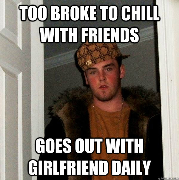 Too Broke To Chill With Friends Goes out with girlfriend daily  Scumbag Steve