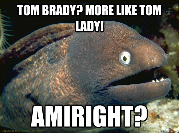 Tom Brady? More like tom Lady! AmIright?  Bad Joke Eel