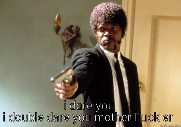  I DARE YOU I DOUBLE DARE YOU MOTHER FUCK ER  Samuel L Jackson